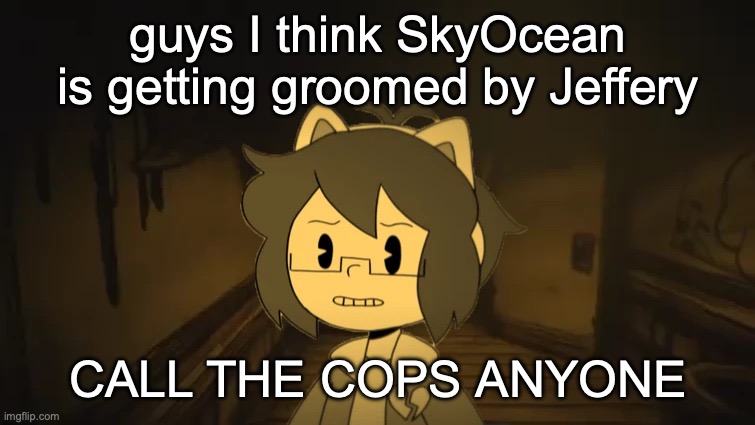 Kel in Batim | guys I think SkyOcean is getting groomed by Jeffery; CALL THE COPS ANYONE | image tagged in kel in batim | made w/ Imgflip meme maker