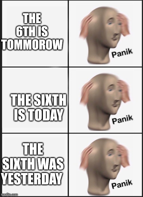 panik panik panik | THE 6TH IS TOMMOROW THE SIXTH IS TODAY THE SIXTH WAS YESTERDAY | image tagged in panik panik panik | made w/ Imgflip meme maker