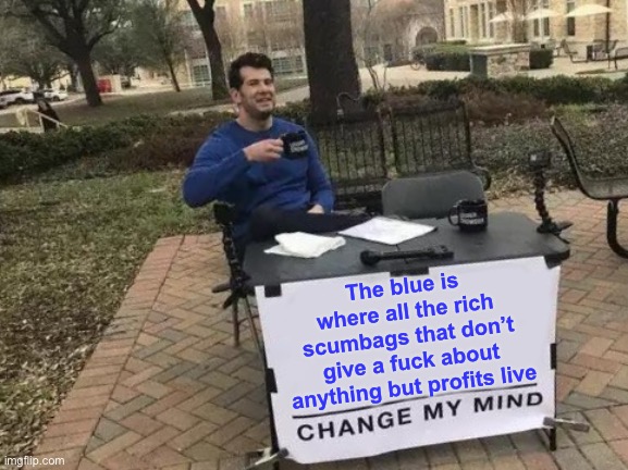 Change My Mind Meme | The blue is where all the rich scumbags that don’t give a fuck about anything but profits live | image tagged in memes,change my mind | made w/ Imgflip meme maker