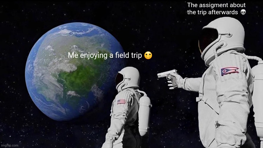 Always Has Been | The assigment about the trip afterwards 💀; Me enjoying a field trip 🙂 | image tagged in memes,always has been,school,english teachers,funny memes,relatable memes | made w/ Imgflip meme maker