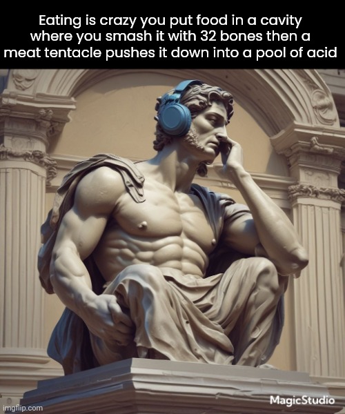 Think about it | Eating is crazy you put food in a cavity where you smash it with 32 bones then a meat tentacle pushes it down into a pool of acid | image tagged in deep thinking roman statue,ik teeths are not bones | made w/ Imgflip meme maker