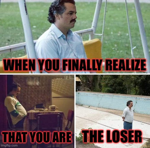 Wait to Death. . . | WHEN YOU FINALLY REALIZE; THAT YOU ARE; THE LOSER | image tagged in memes,sad pablo escobar | made w/ Imgflip meme maker