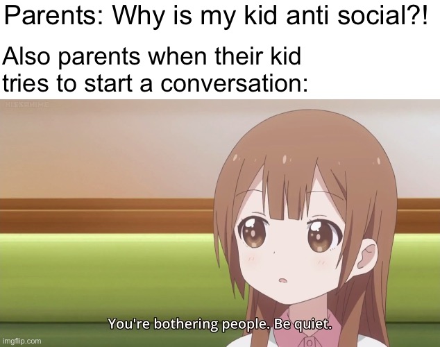 so true | Parents: Why is my kid anti social?! Also parents when their kid tries to start a conversation: | image tagged in parents,family | made w/ Imgflip meme maker