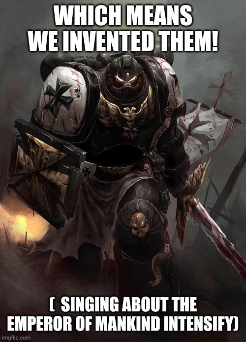 Warhammer 40k Black Templar | WHICH MEANS WE INVENTED THEM! (  SINGING ABOUT THE EMPEROR OF MANKIND INTENSIFY) | image tagged in warhammer 40k black templar | made w/ Imgflip meme maker