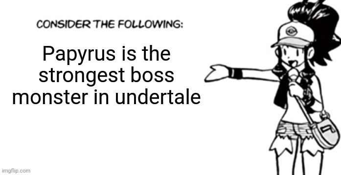 Consider the following pokespe | Papyrus is the strongest boss monster in undertale | image tagged in consider the following pokespe | made w/ Imgflip meme maker