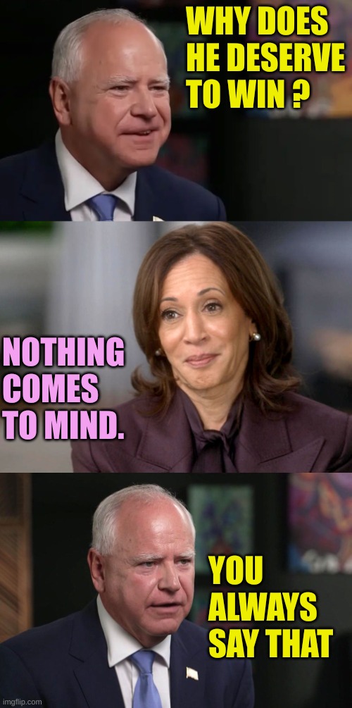 Kamala Interview | WHY DOES HE DESERVE TO WIN ? NOTHING COMES TO MIND. YOU ALWAYS SAY THAT | image tagged in kamala interview | made w/ Imgflip meme maker