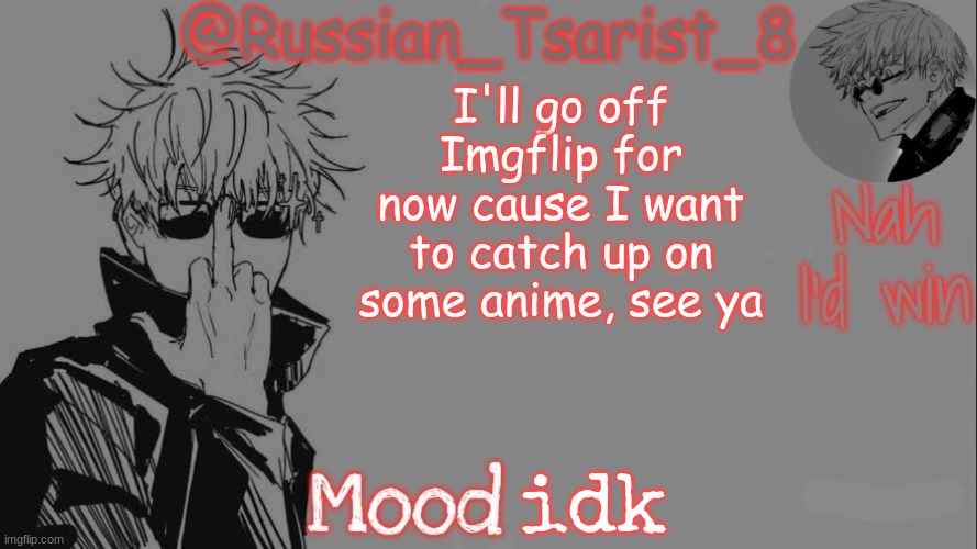 Russian_Tsarist_8 announcement temp (Thanks, Gojo-Satoru) | I'll go off Imgflip for now cause I want to catch up on some anime, see ya; idk | image tagged in russian_tsarist_8 announcement temp thanks gojo-satoru | made w/ Imgflip meme maker