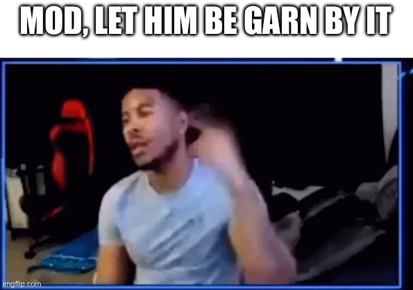 Mods ban him | MOD, LET HIM BE GARN BY IT | image tagged in mods ban him | made w/ Imgflip meme maker