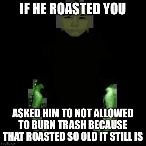 Garn47 (V2) | IF HE ROASTED YOU; ASKED HIM TO NOT ALLOWED TO BURN TRASH BECAUSE THAT ROASTED SO OLD IT STILL IS | image tagged in garn47 v2 | made w/ Imgflip meme maker