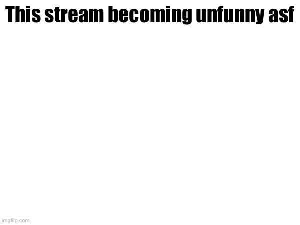 This stream becoming unfunny asf | made w/ Imgflip meme maker