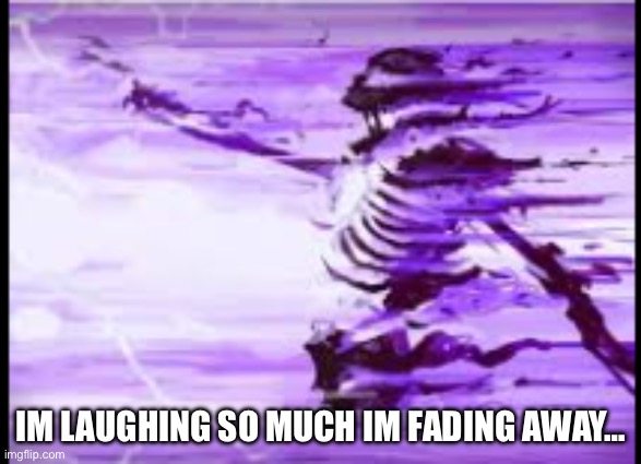 disintegrating skeleton | IM LAUGHING SO MUCH IM FADING AWAY… | image tagged in disintegrating skeleton | made w/ Imgflip meme maker