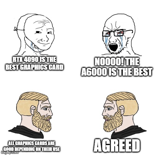 Crying Wojak / I Know Chad Meme | RTX 4090 IS THE BEST GRAPHICS CARD; NOOOO! THE A6000 IS THE BEST; AGREED; ALL GRAPHICS CARDS ARE GOOD DEPENDING ON THEIR USE | image tagged in crying wojak / i know chad meme,gpu | made w/ Imgflip meme maker