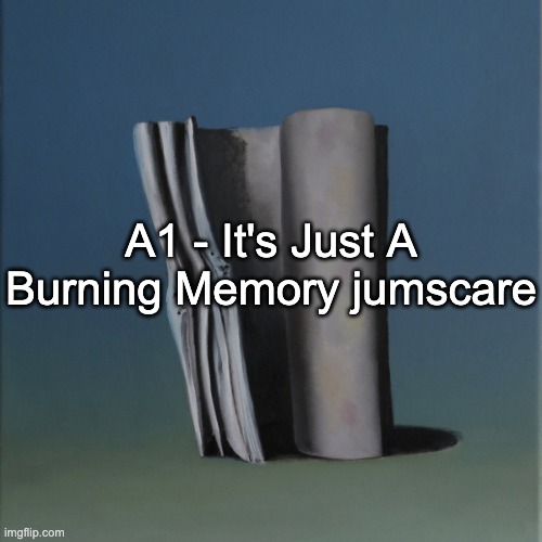 why the hell was my volume so high in the first place gng | A1 - It's Just A Burning Memory jumscare | image tagged in eateot - stage 1 | made w/ Imgflip meme maker