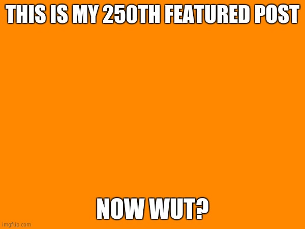 THIS IS MY 250TH FEATURED POST; NOW WUT? | made w/ Imgflip meme maker