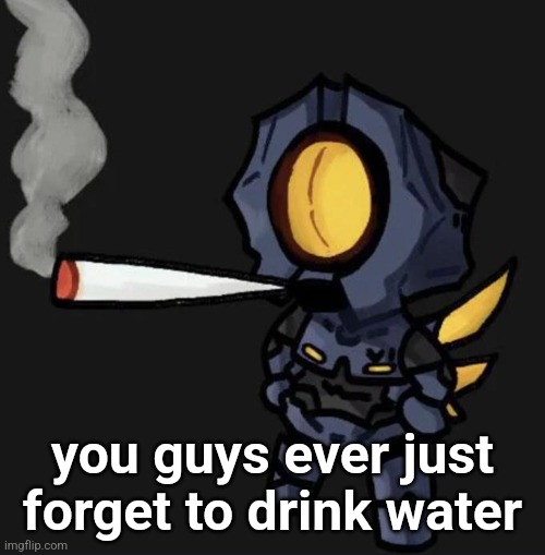 V1 smoking a fat one | you guys ever just forget to drink water | image tagged in v1 smoking a fat one | made w/ Imgflip meme maker