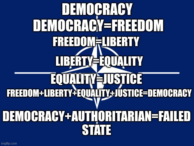 democracy | DEMOCRACY; DEMOCRACY=FREEDOM; FREEDOM=LIBERTY; LIBERTY=EQUALITY; EQUALITY=JUSTICE; FREEDOM+LIBERTY+EQUALITY+JUSTICE=DEMOCRACY; DEMOCRACY+AUTHORITARIAN=FAILED STATE | image tagged in nato flag | made w/ Imgflip meme maker