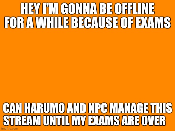 Mod note: we will | HEY I'M GONNA BE OFFLINE FOR A WHILE BECAUSE OF EXAMS; CAN HARUMO AND NPC MANAGE THIS STREAM UNTIL MY EXAMS ARE OVER | made w/ Imgflip meme maker