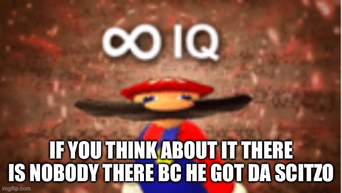 Infinite IQ | IF YOU THINK ABOUT IT THERE IS NOBODY THERE BC HE GOT DA SCITZO | image tagged in infinite iq | made w/ Imgflip meme maker