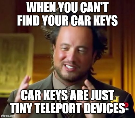 Car keys Just Teleport Right? | WHEN YOU CAN'T FIND YOUR CAR KEYS; CAR KEYS ARE JUST TINY TELEPORT DEVICES | image tagged in memes,ancient aliens | made w/ Imgflip meme maker