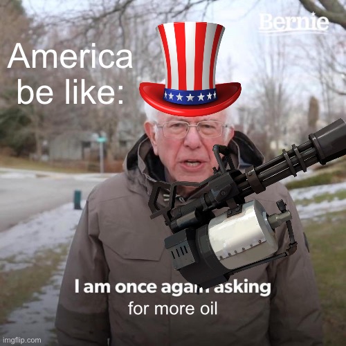 America be like: | America be like:; for more oil | image tagged in memes,bernie i am once again asking for your support | made w/ Imgflip meme maker