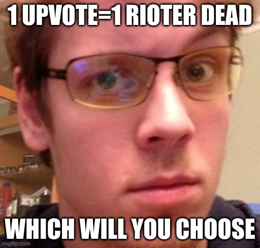 all rioters dead | 1 UPVOTE=1 RIOTER DEAD; WHICH WILL YOU CHOOSE | image tagged in upvotes,fun,talk tuah | made w/ Imgflip meme maker