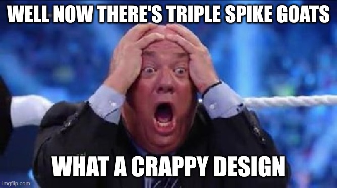 oh my God | WELL NOW THERE'S TRIPLE SPIKE GOATS WHAT A CRAPPY DESIGN | image tagged in oh my god | made w/ Imgflip meme maker