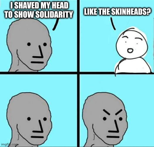 NPC Meme | I SHAVED MY HEAD TO SHOW SOLIDARITY; LIKE THE SKINHEADS? | image tagged in npc meme | made w/ Imgflip meme maker