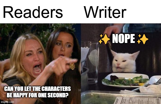 Woman Yelling At Cat | Readers; Writer; ✨NOPE✨; CAN YOU LET THE CHARACTERS BE HAPPY FOR ONE SECOND? | image tagged in memes,woman yelling at cat,funny memes | made w/ Imgflip meme maker