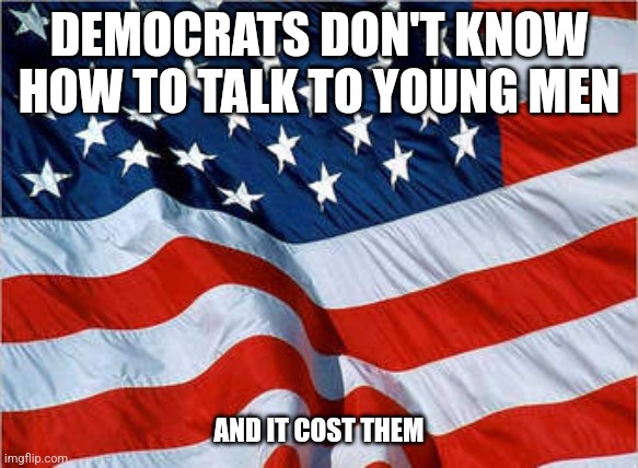 Everything Wrong With Liberals | DEMOCRATS DON'T KNOW HOW TO TALK TO YOUNG MEN; AND IT COST THEM | image tagged in usa flag,kamala harris,election 2024,democrats,lol,donald trump | made w/ Imgflip meme maker