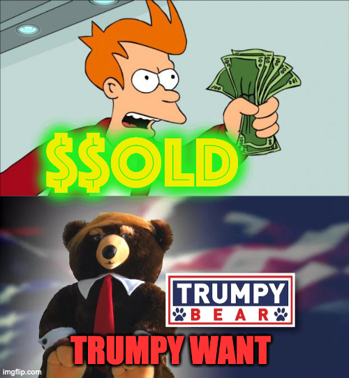 $$OLD TRUMPY WANT | image tagged in shut up and take my money,trumpy bear | made w/ Imgflip meme maker