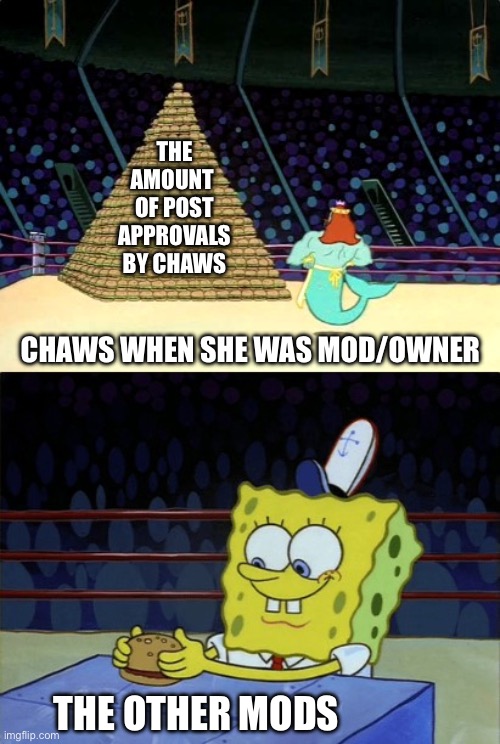 Chaws appreciation post | THE AMOUNT 
OF POST APPROVALS BY CHAWS; CHAWS WHEN SHE WAS MOD/OWNER; THE OTHER MODS | image tagged in spongebob krabby patty,spongebob squarepants,spongebob,lgbtq,mods,imgflip mods | made w/ Imgflip meme maker