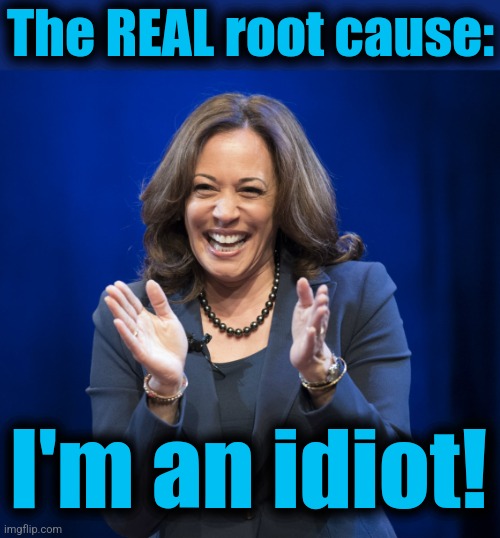 Kamala Harris laughing | The REAL root cause: I'm an idiot! | image tagged in kamala harris laughing | made w/ Imgflip meme maker