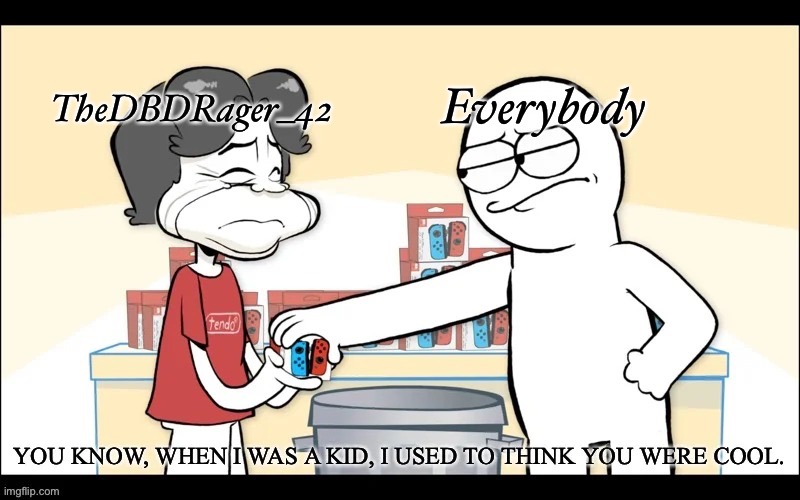 When I was a Kid, I used to think you were cool | TheDBDRager_42; Everybody | image tagged in when i was a kid i used to think you were cool | made w/ Imgflip meme maker