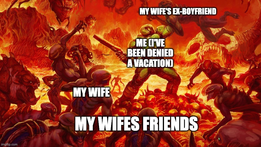 I am need a vacation so bad | MY WIFE'S EX-BOYFRIEND; ME (I'VE BEEN DENIED A VACATION); MY WIFE; MY WIFES FRIENDS | image tagged in doomguy | made w/ Imgflip meme maker