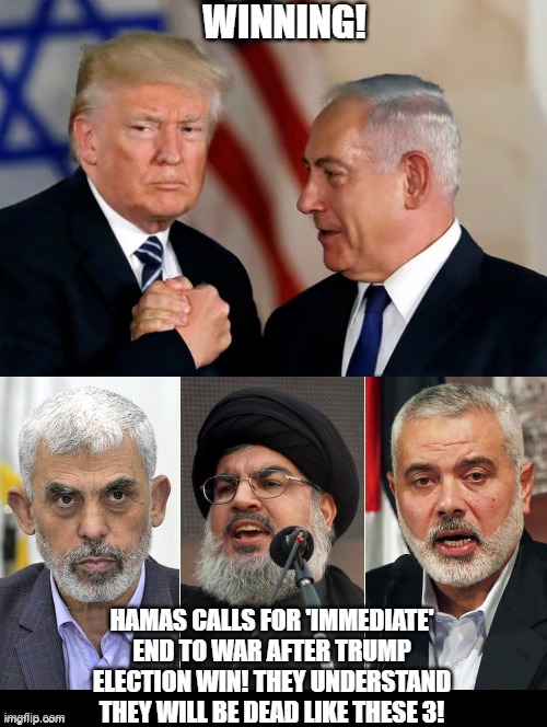 Winning! | WINNING! HAMAS CALLS FOR 'IMMEDIATE' END TO WAR AFTER TRUMP ELECTION WIN! THEY UNDERSTAND THEY WILL BE DEAD LIKE THESE 3! | image tagged in winning | made w/ Imgflip meme maker