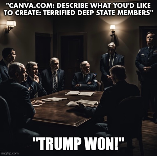 TRUMP WON! | "CANVA.COM: DESCRIBE WHAT YOU'D LIKE TO CREATE: TERRIFIED DEEP STATE MEMBERS"; "TRUMP WON!" | image tagged in president trump,donald trump,maga,america first,deep state,presidential election | made w/ Imgflip meme maker