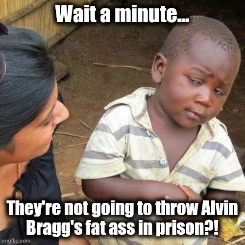 What's good for the goose is good for the gander | Wait a minute... They're not going to throw Alvin
Bragg's fat ass in prison?! | image tagged in memes,third world skeptical kid,alvin bragg,woke,district attorney,democrats | made w/ Imgflip meme maker