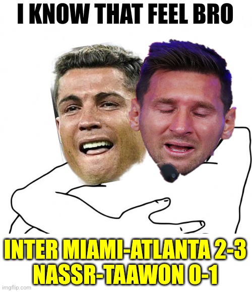 the end of GOATS era ;_; | I KNOW THAT FEEL BRO; INTER MIAMI-ATLANTA 2-3
NASSR-TAAWON 0-1 | image tagged in memes,i know that feel bro,messi,cristiano ronaldo,sad,futbol | made w/ Imgflip meme maker