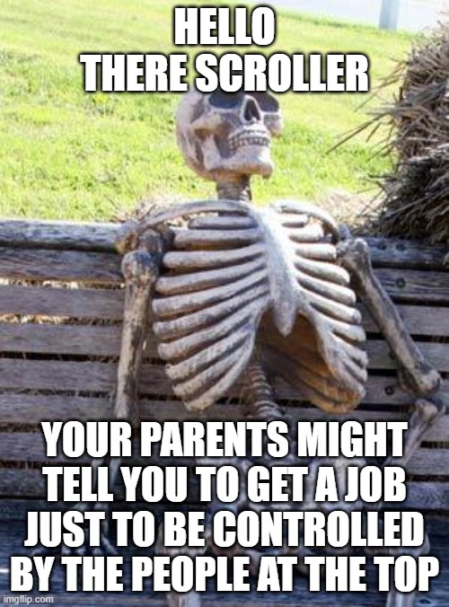 This is sad | HELLO THERE SCROLLER; YOUR PARENTS MIGHT TELL YOU TO GET A JOB JUST TO BE CONTROLLED BY THE PEOPLE AT THE TOP | image tagged in memes,waiting skeleton,jobs,funny,dissapointed,fun | made w/ Imgflip meme maker