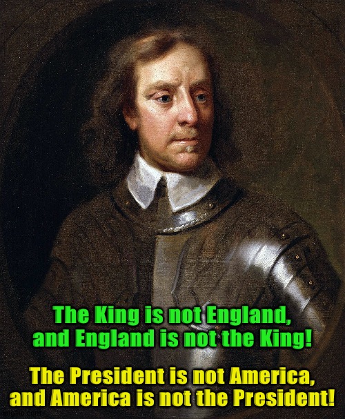 Oliver Cromwell would find Donald Trump greatly annoying for acting like a king. | The King is not England, and England is not the King! The President is not America, and America is not the President! | image tagged in oliver cromwell | made w/ Imgflip meme maker