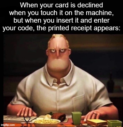 ffs | When your card is declined when you touch it on the machine, but when you insert it and enter your code, the printed receipt appears: | image tagged in mr incredible annoyed | made w/ Imgflip meme maker