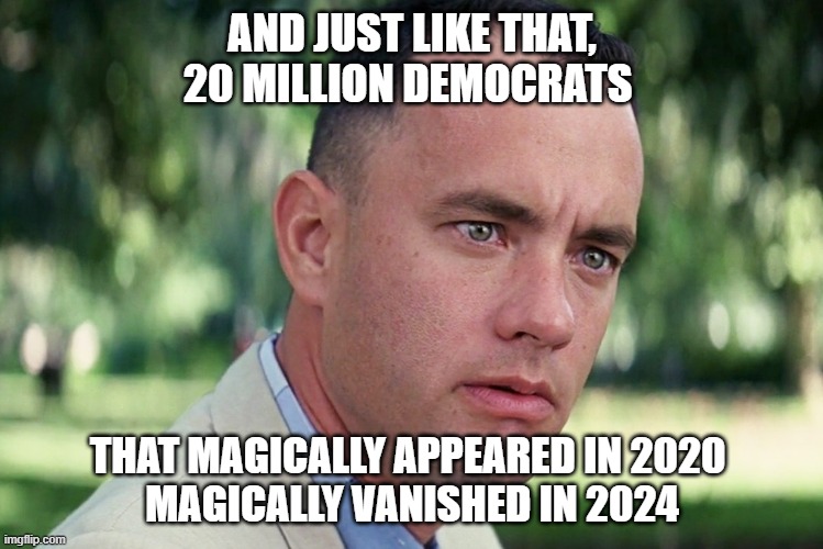 And Just Like That | AND JUST LIKE THAT, 20 MILLION DEMOCRATS; THAT MAGICALLY APPEARED IN 2020 
MAGICALLY VANISHED IN 2024 | image tagged in memes,and just like that | made w/ Imgflip meme maker