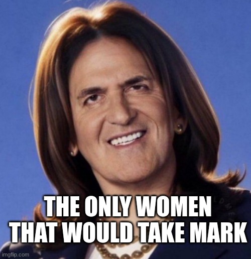 Mark Cuban MAGA meme | THE ONLY WOMEN THAT WOULD TAKE MARK | image tagged in memes,cuba,maga | made w/ Imgflip meme maker