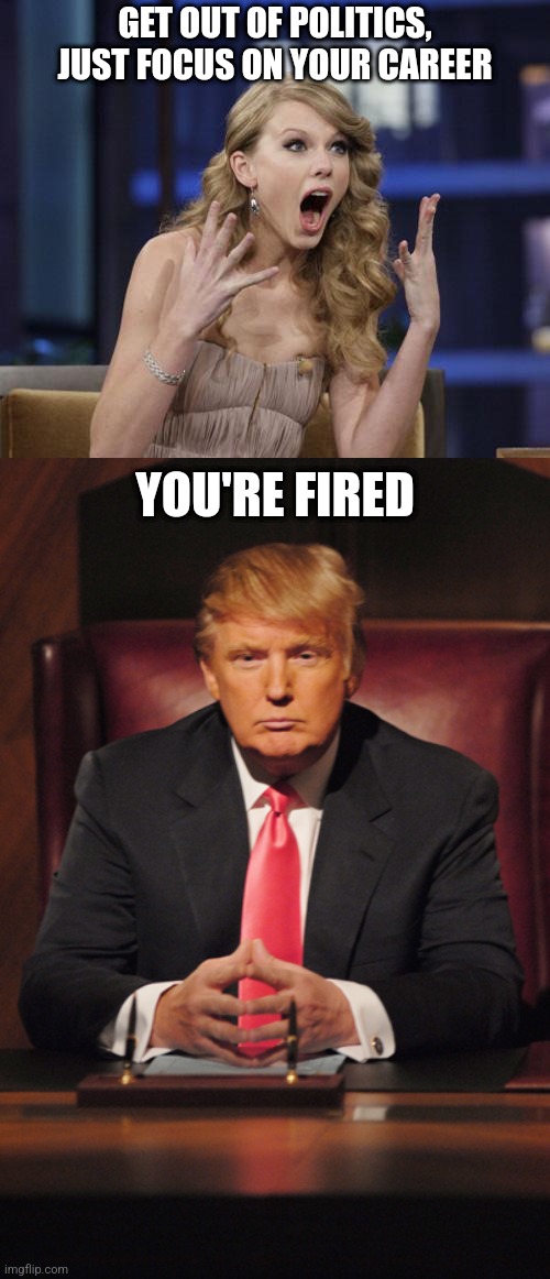 Celebrities, STAY OUT OF POLITICS | GET OUT OF POLITICS, JUST FOCUS ON YOUR CAREER; YOU'RE FIRED | image tagged in taylor swift,donald trump you're fired,memes,politics,why,celebrity | made w/ Imgflip meme maker