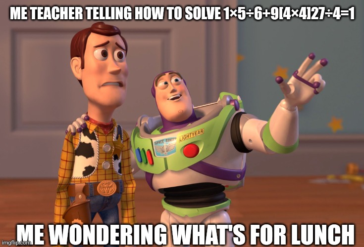 X, X Everywhere Meme | ME TEACHER TELLING HOW TO SOLVE 1×5÷6+9[4×4]27÷4=1; ME WONDERING WHAT'S FOR LUNCH | image tagged in memes,x x everywhere | made w/ Imgflip meme maker