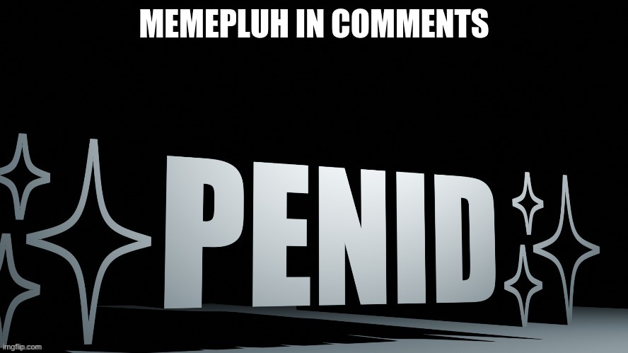 Penid | MEMEPLUH IN COMMENTS | image tagged in penid | made w/ Imgflip meme maker