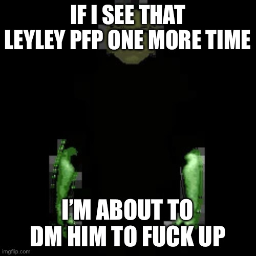 Garn47 (V2) | IF I SEE THAT LEYLEY PFP ONE MORE TIME I’M ABOUT TO DM HIM TO FUCK UP | image tagged in garn47 v2 | made w/ Imgflip meme maker