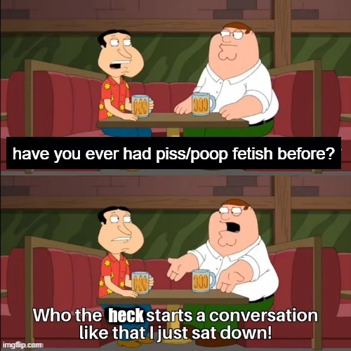 Who the heck starts a conversation like that, I just sat down! | have you ever had piss/poop fetish before? | image tagged in who the heck starts a conversation like that i just sat down | made w/ Imgflip meme maker