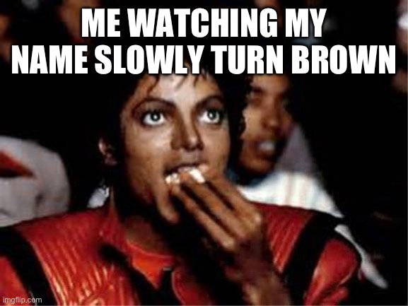 Me watching college competition judges work on dome space and si | ME WATCHING MY NAME SLOWLY TURN BROWN | image tagged in me watching college competition judges work on dome space and si | made w/ Imgflip meme maker