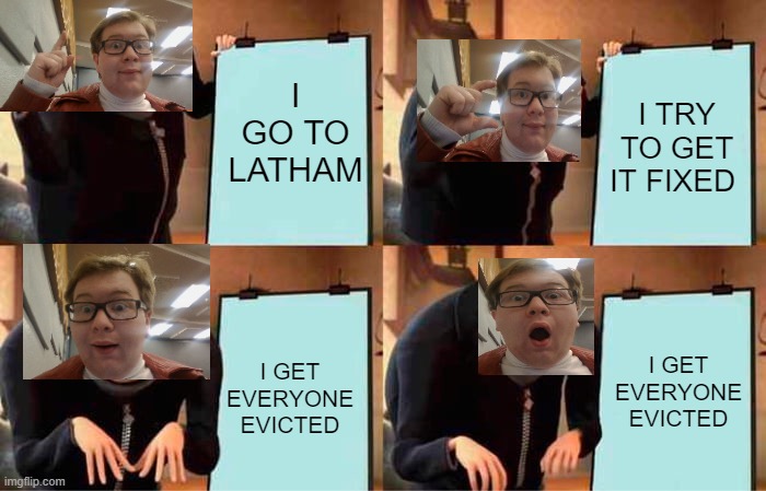 Robby's Problematic Plan | I GO TO LATHAM; I TRY TO GET IT FIXED; I GET EVERYONE EVICTED; I GET EVERYONE EVICTED | image tagged in memes,gru's plan | made w/ Imgflip meme maker